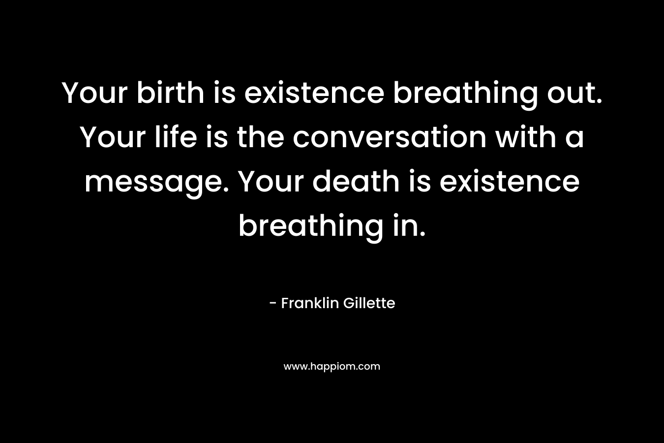 Your birth is existence breathing out. Your life is the conversation with a message. Your death is existence breathing in.