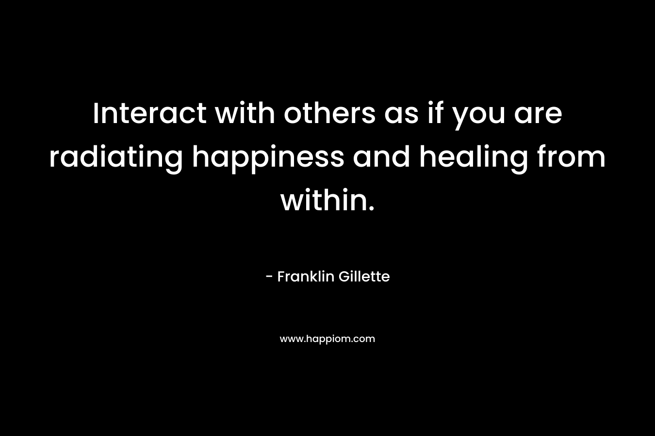 Interact with others as if you are radiating happiness and healing from within.