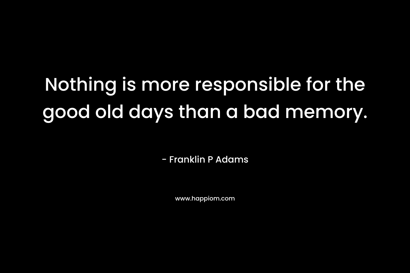 Nothing is more responsible for the good old days than a bad memory.