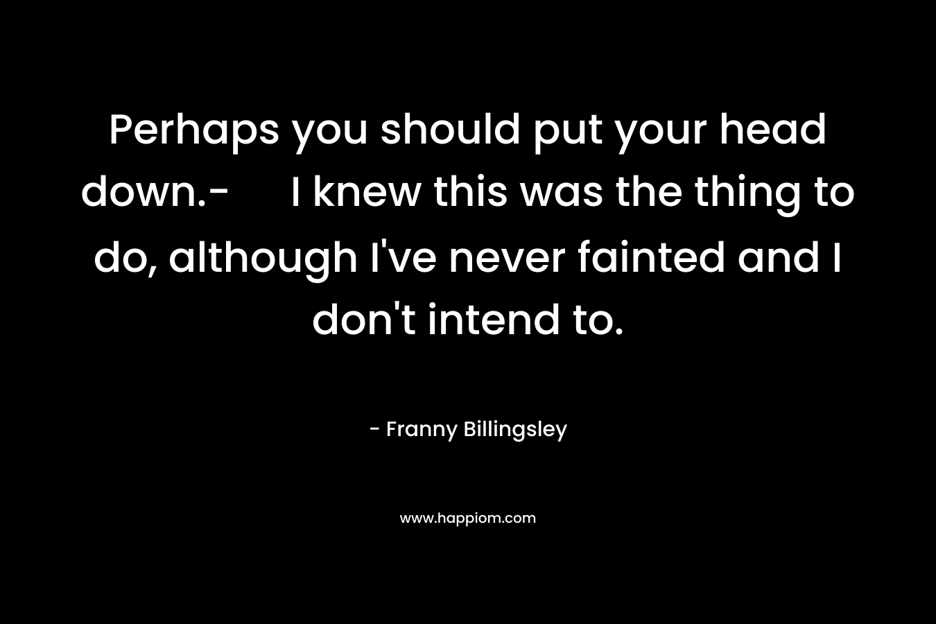 Perhaps you should put your head down.- I knew this was the thing to do, although I’ve never fainted and I don’t intend to. – Franny Billingsley