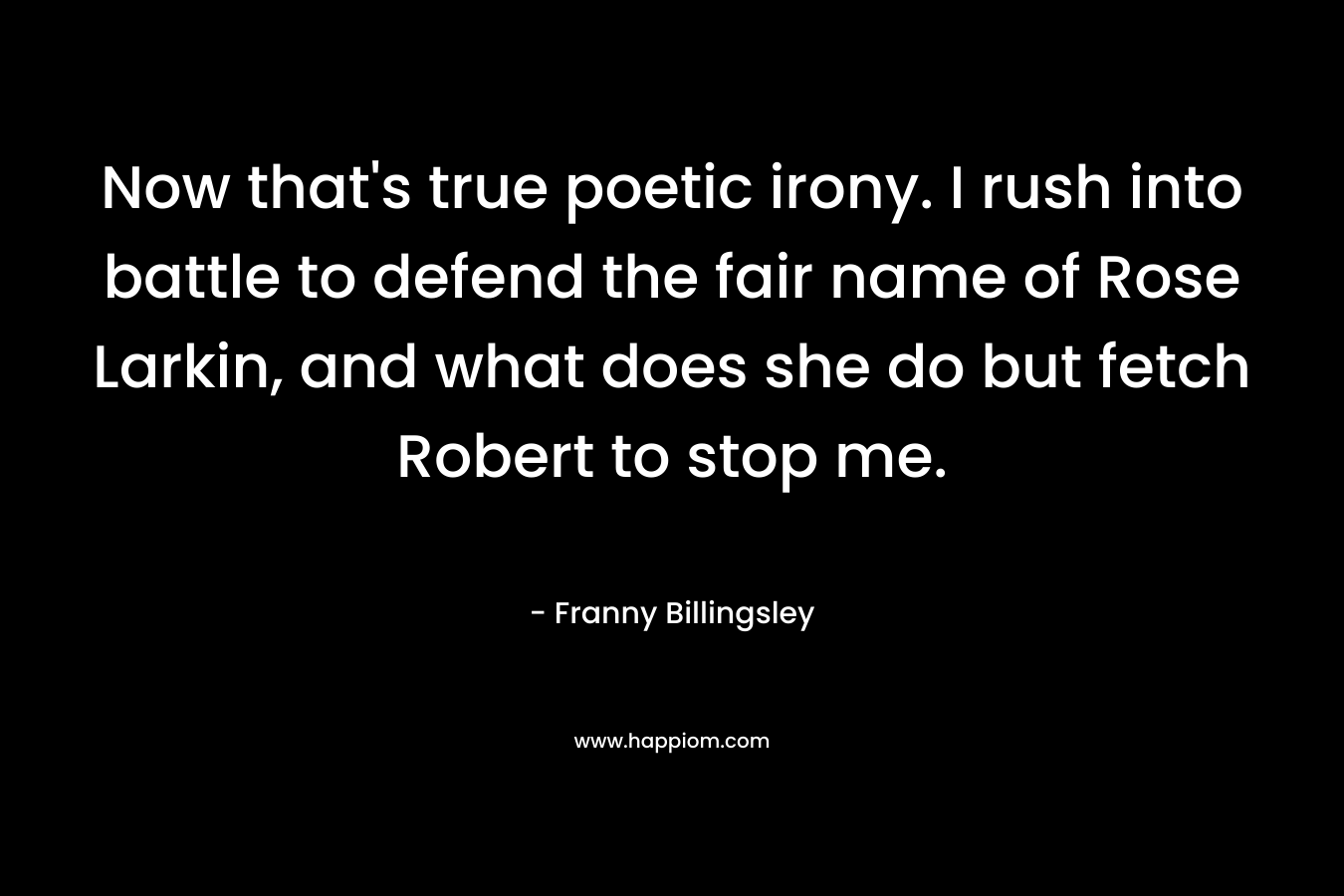 Now that’s true poetic irony. I rush into battle to defend the fair name of Rose Larkin, and what does she do but fetch Robert to stop me. – Franny Billingsley
