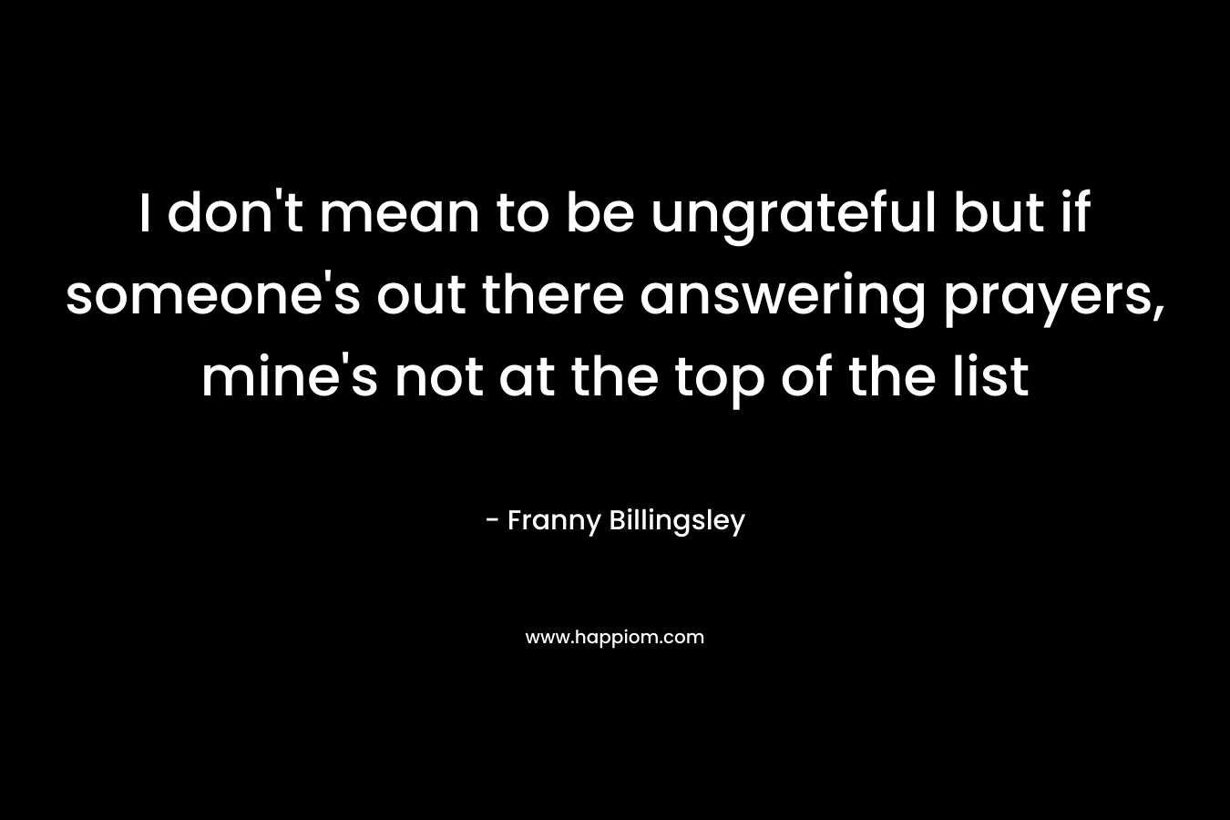 I don’t mean to be ungrateful but if someone’s out there answering prayers, mine’s not at the top of the list – Franny Billingsley