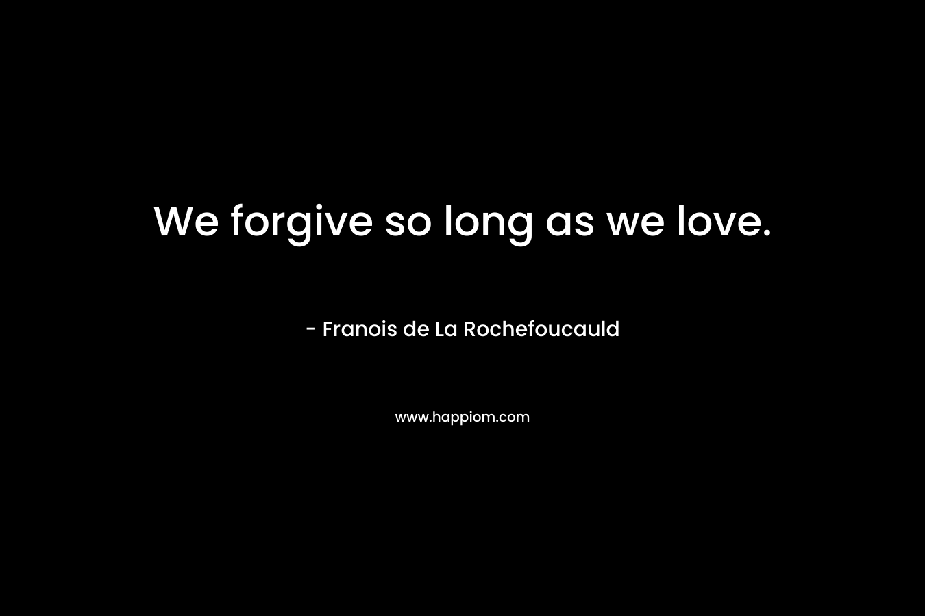We forgive so long as we love. – Franois de La Rochefoucauld