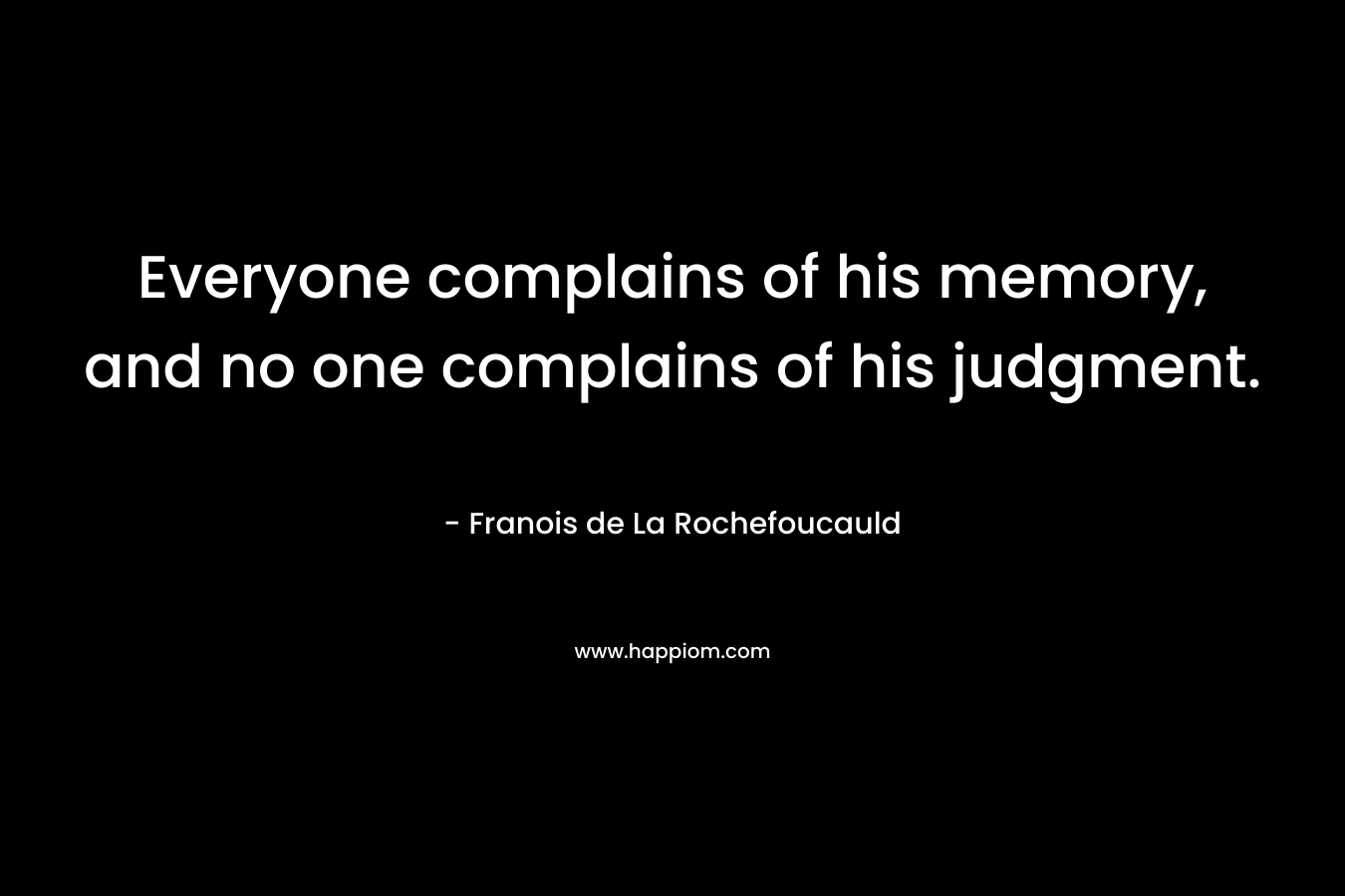 Everyone complains of his memory, and no one complains of his judgment. – Franois de La Rochefoucauld