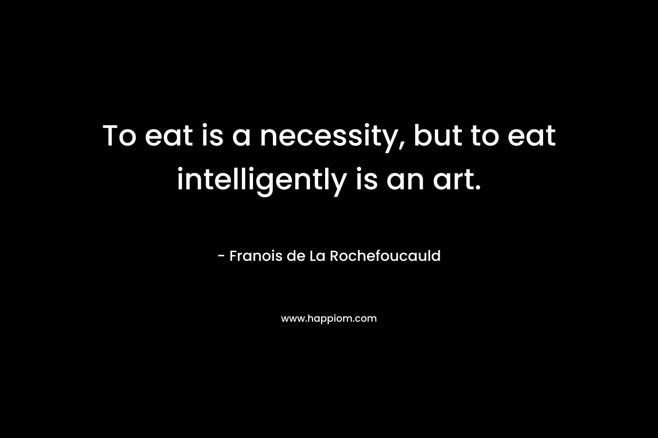 To eat is a necessity, but to eat intelligently is an art. – Franois de La Rochefoucauld