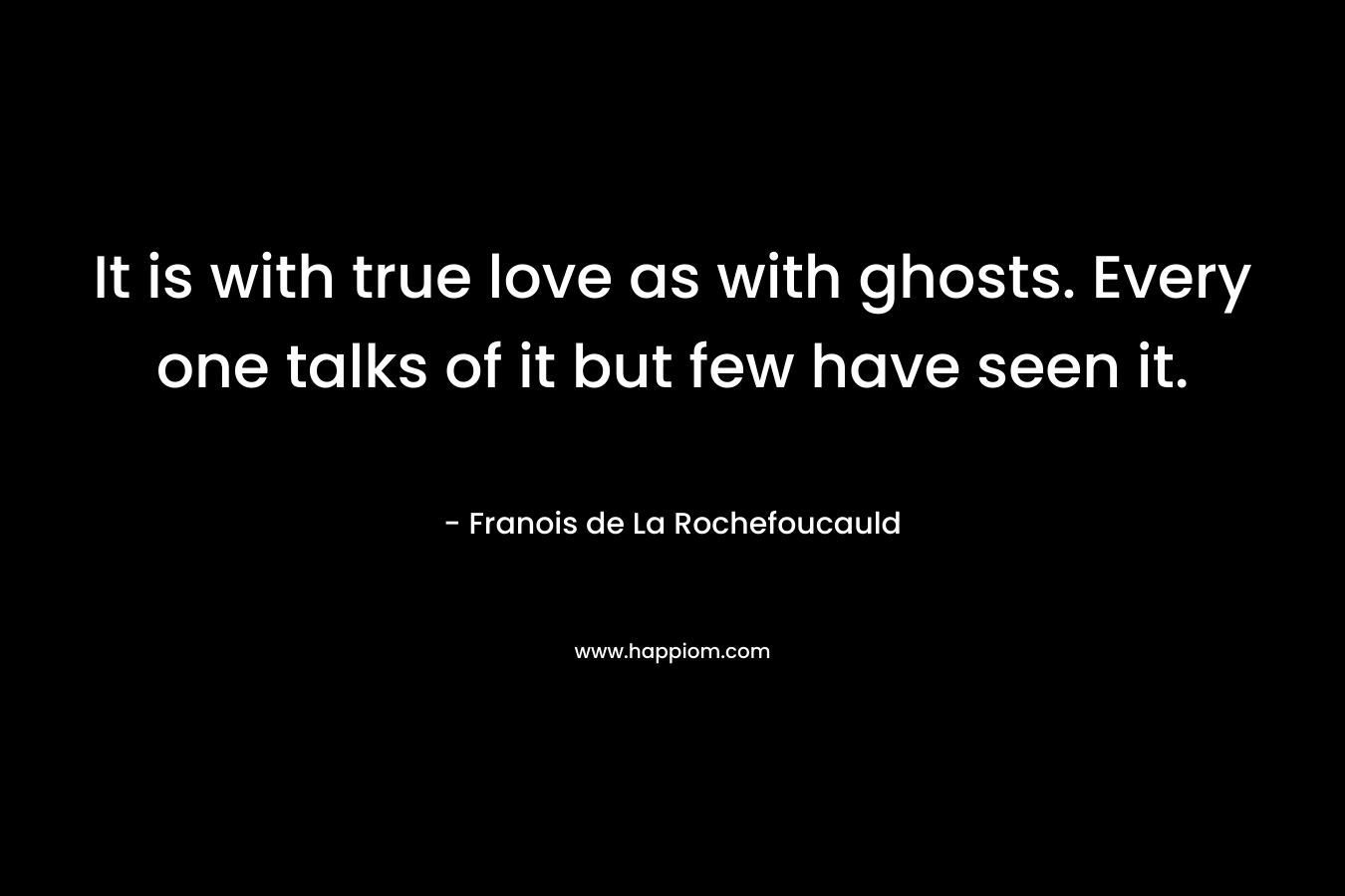 It is with true love as with ghosts. Every one talks of it but few have seen it. – Franois de La Rochefoucauld