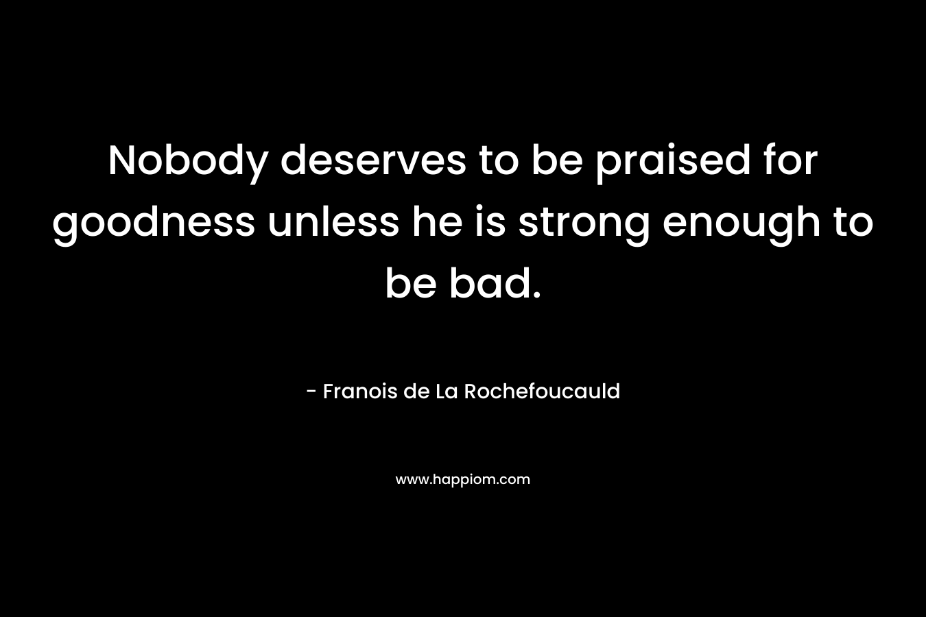 Nobody deserves to be praised for goodness unless he is strong enough to be bad.