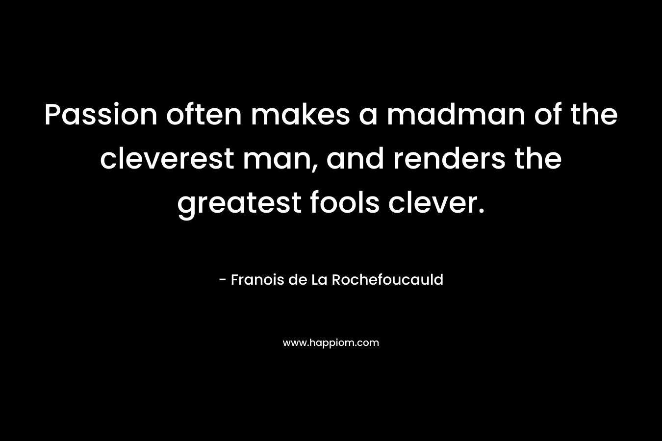 Passion often makes a madman of the cleverest man, and renders the greatest fools clever. – Franois de La Rochefoucauld