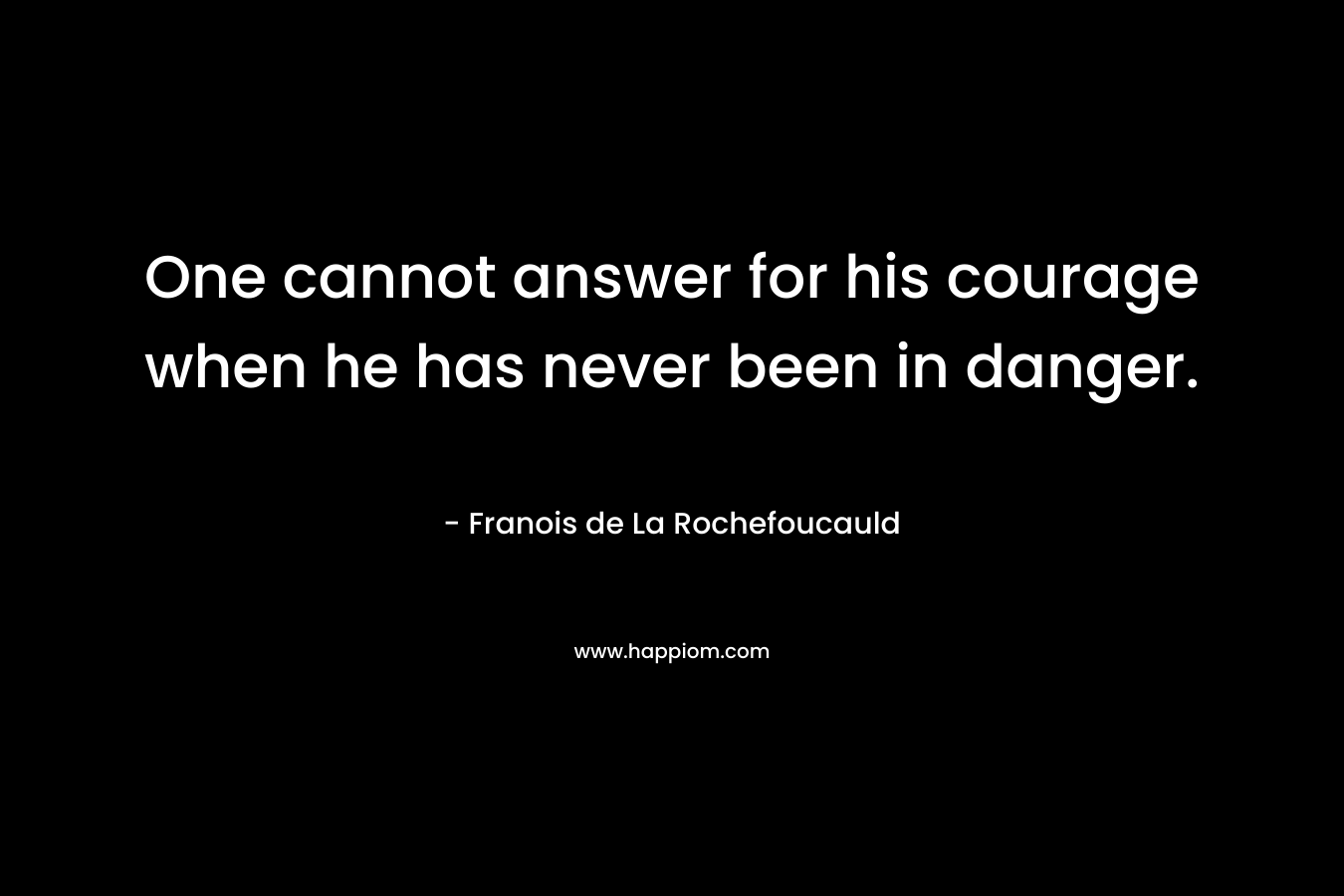 One cannot answer for his courage when he has never been in danger.