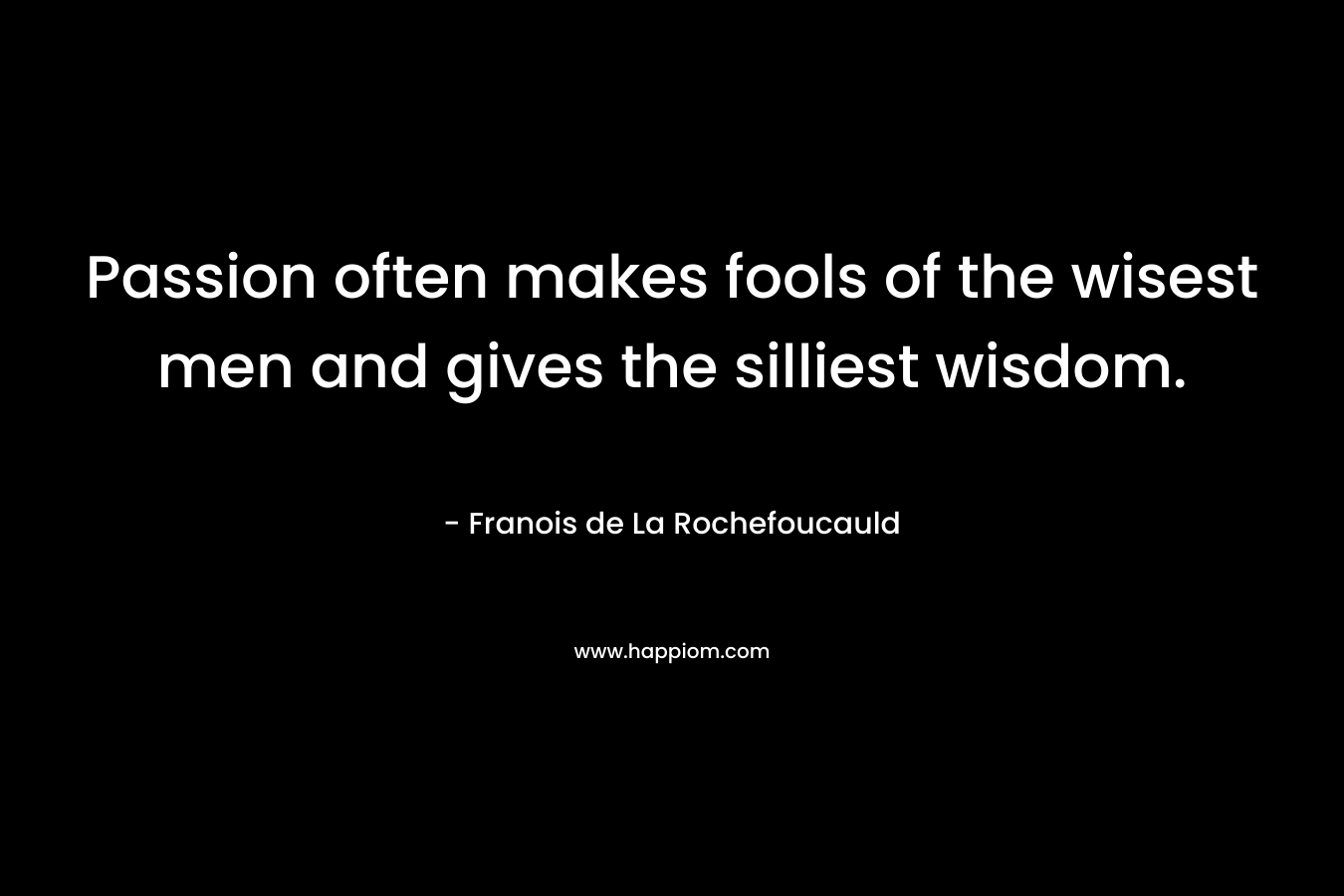 Passion often makes fools of the wisest men and gives the silliest wisdom. – Franois de La Rochefoucauld