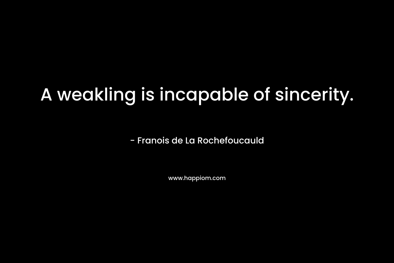 A weakling is incapable of sincerity. – Franois de La Rochefoucauld