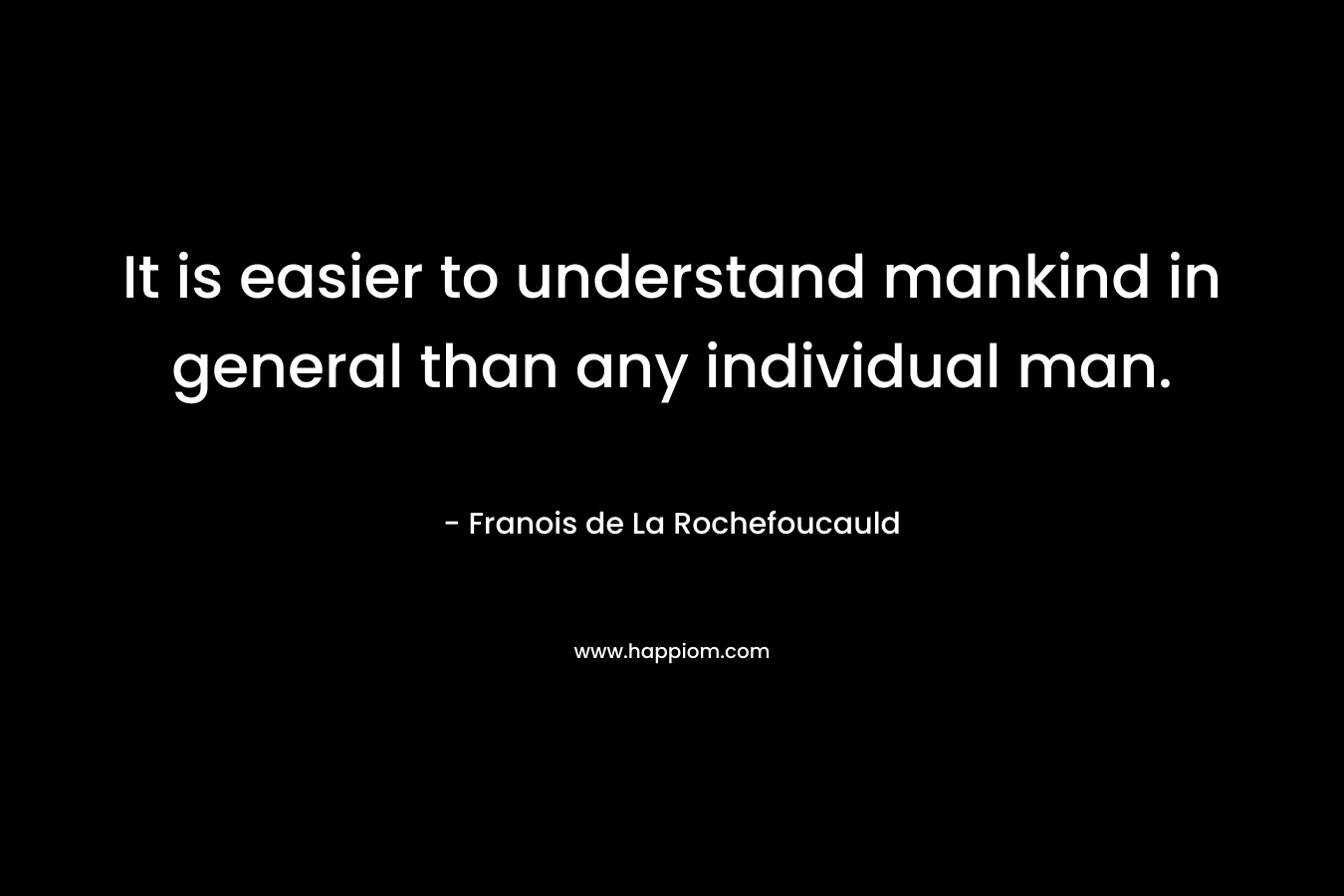 It is easier to understand mankind in general than any individual man. – Franois de La Rochefoucauld