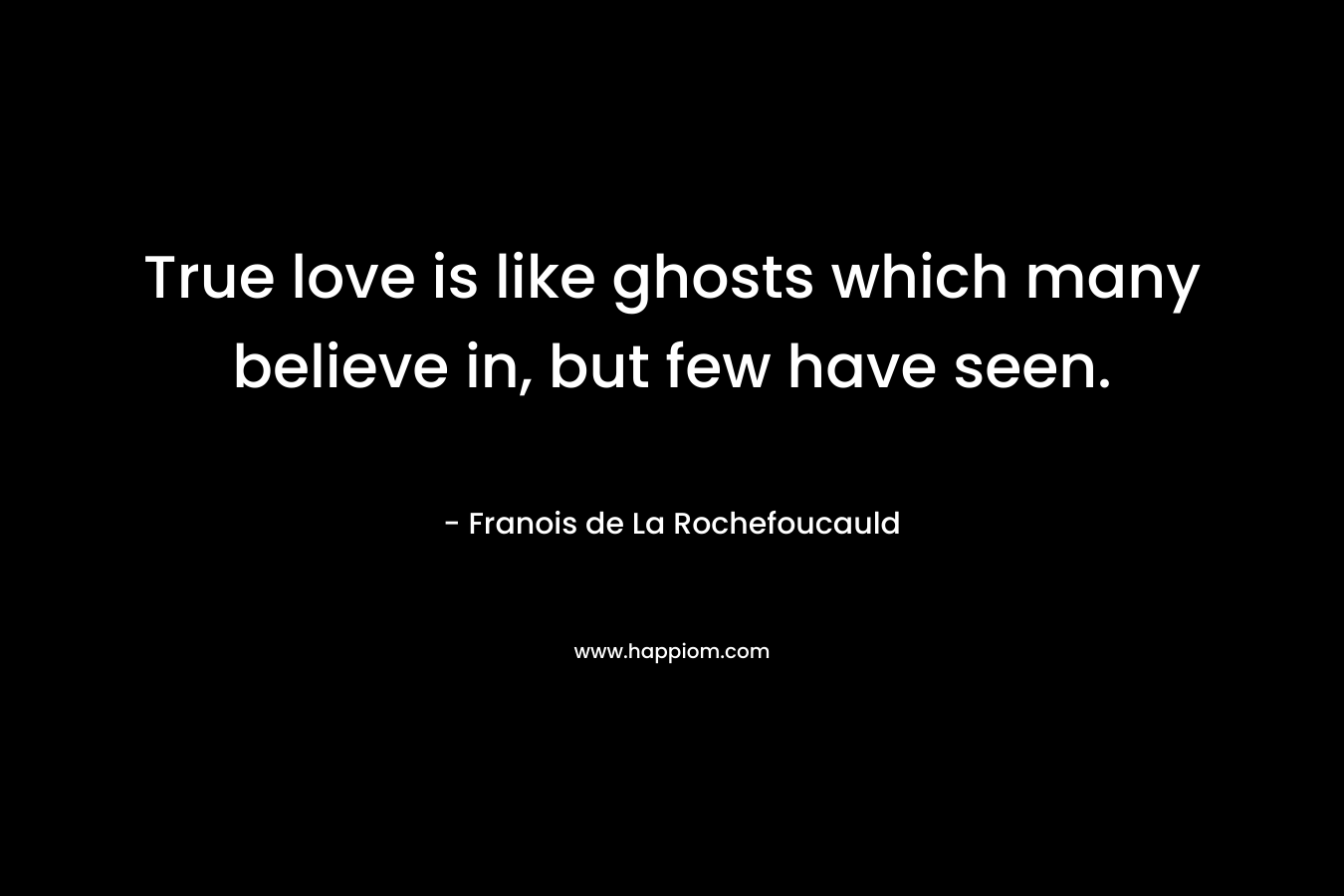 True love is like ghosts which many believe in, but few have seen. – Franois de La Rochefoucauld