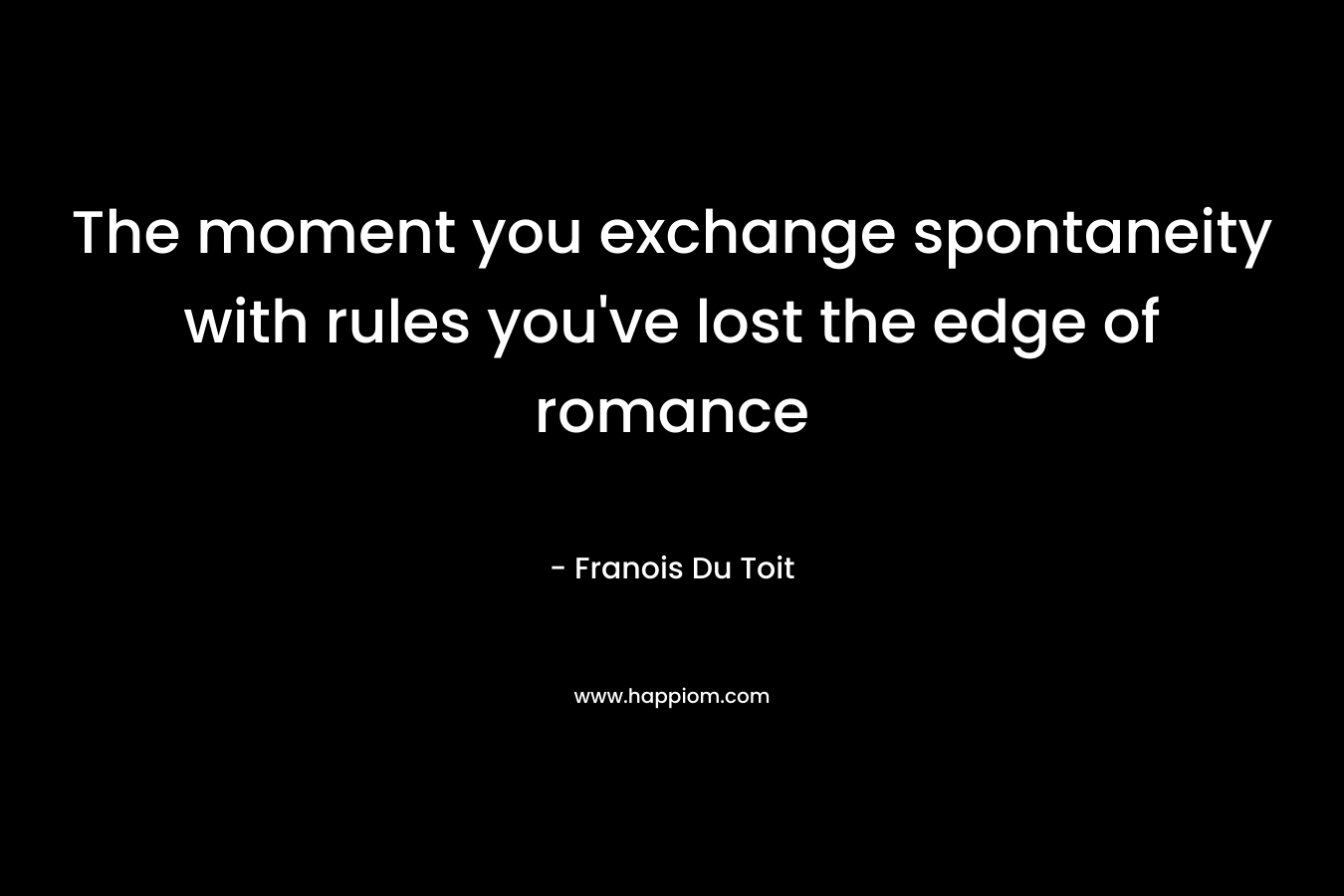 The moment you exchange spontaneity with rules you’ve lost the edge of romance – Franois Du Toit
