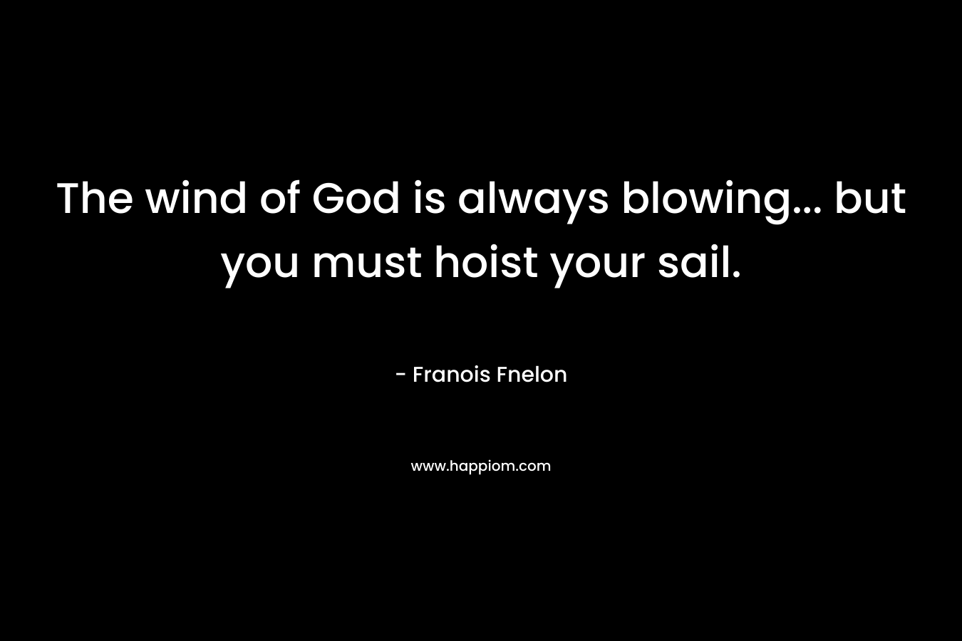 The wind of God is always blowing… but you must hoist your sail. – Franois Fnelon