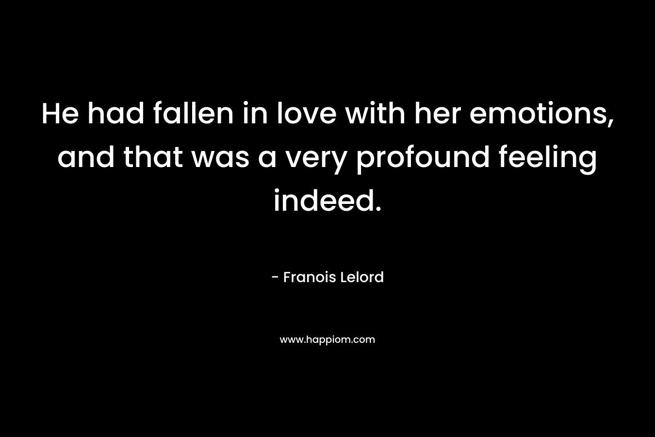 He had fallen in love with her emotions, and that was a very profound feeling indeed.