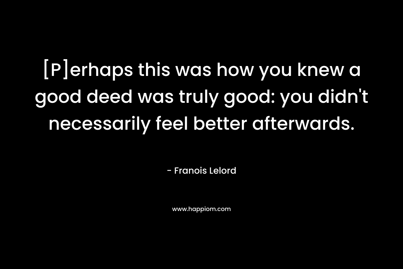 [P]erhaps this was how you knew a good deed was truly good: you didn’t necessarily feel better afterwards. – Franois Lelord