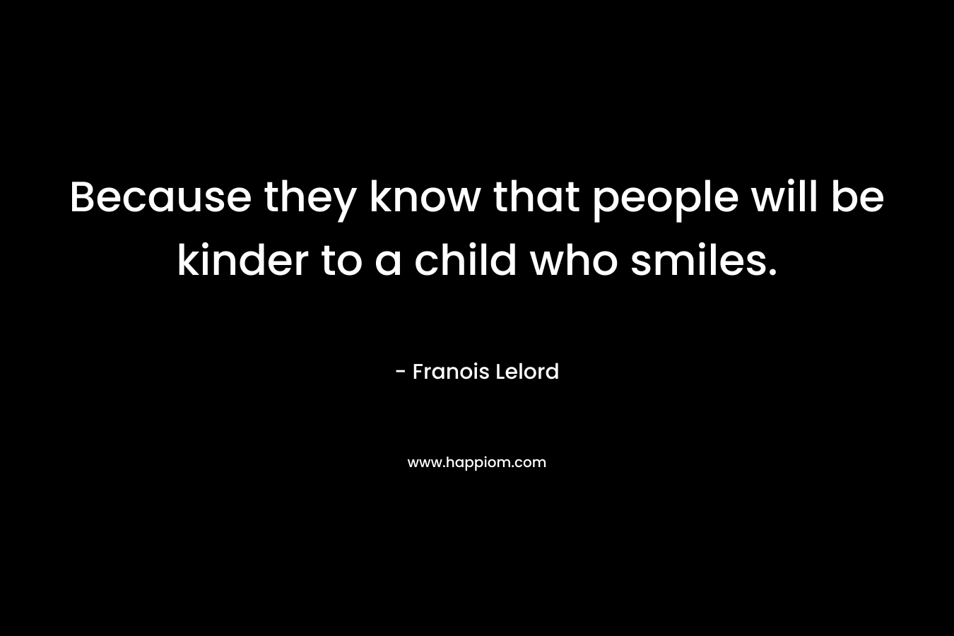 Because they know that people will be kinder to a child who smiles.