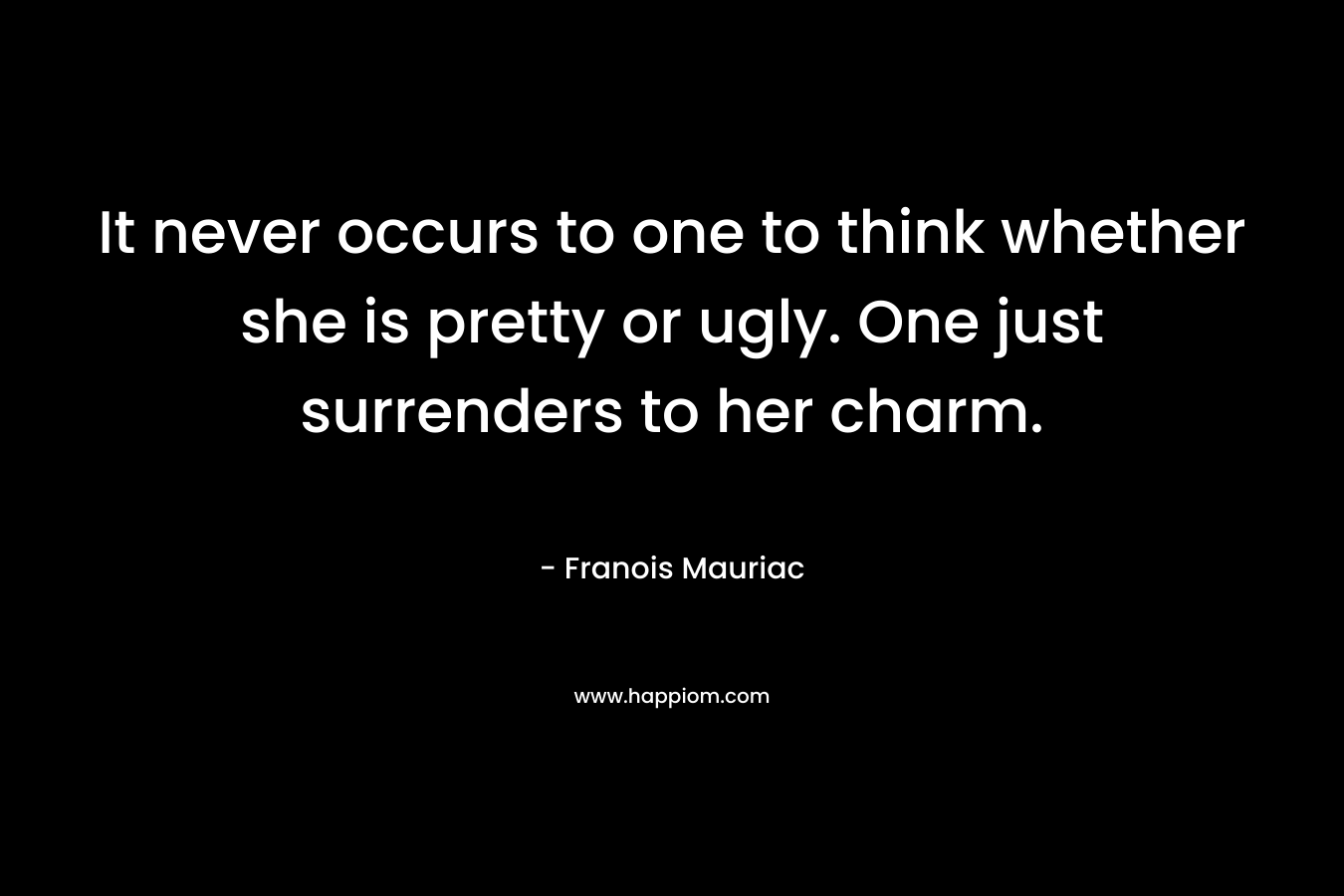 It never occurs to one to think whether she is pretty or ugly. One just surrenders to her charm. – Franois Mauriac