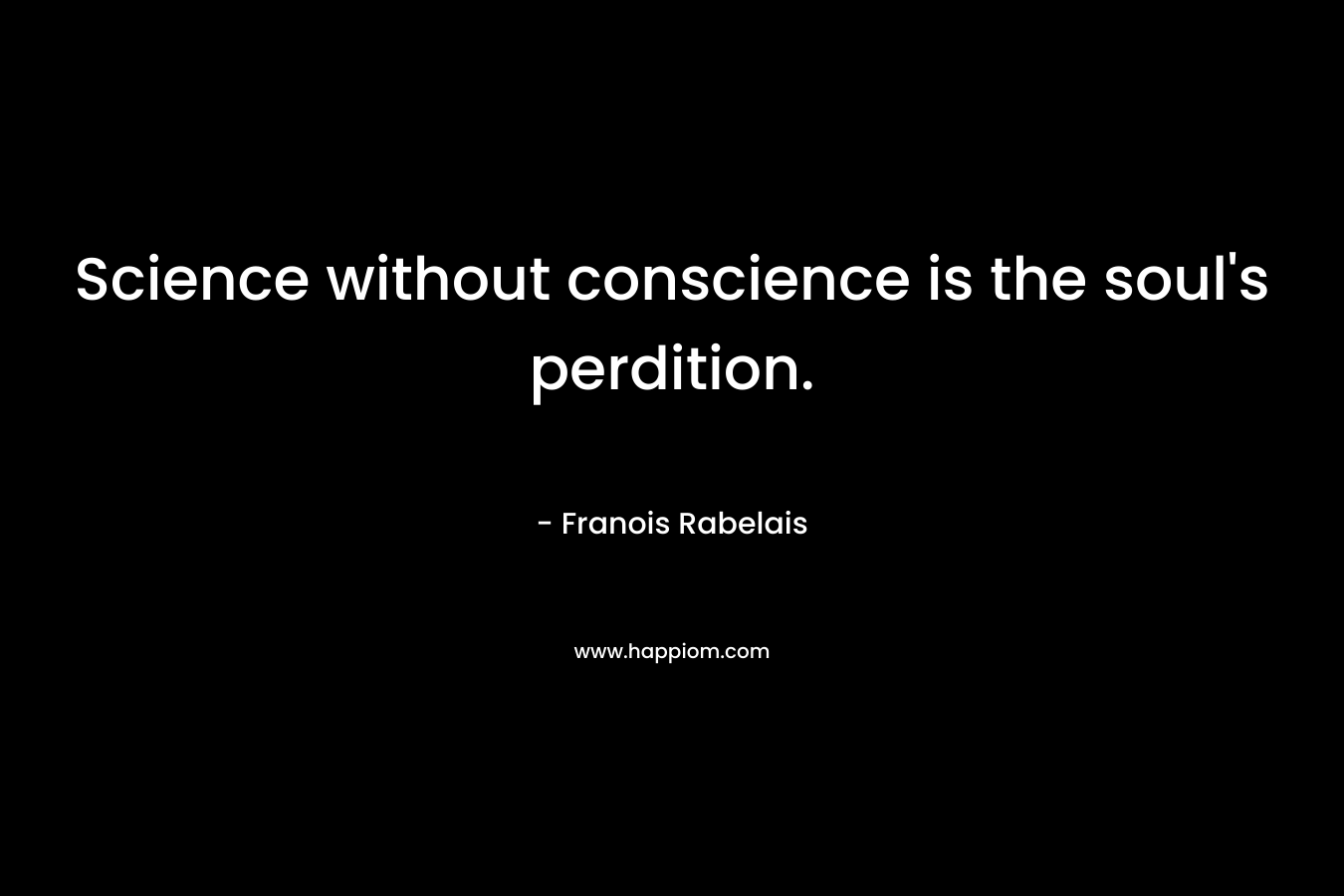 Science without conscience is the soul’s perdition. – Franois Rabelais