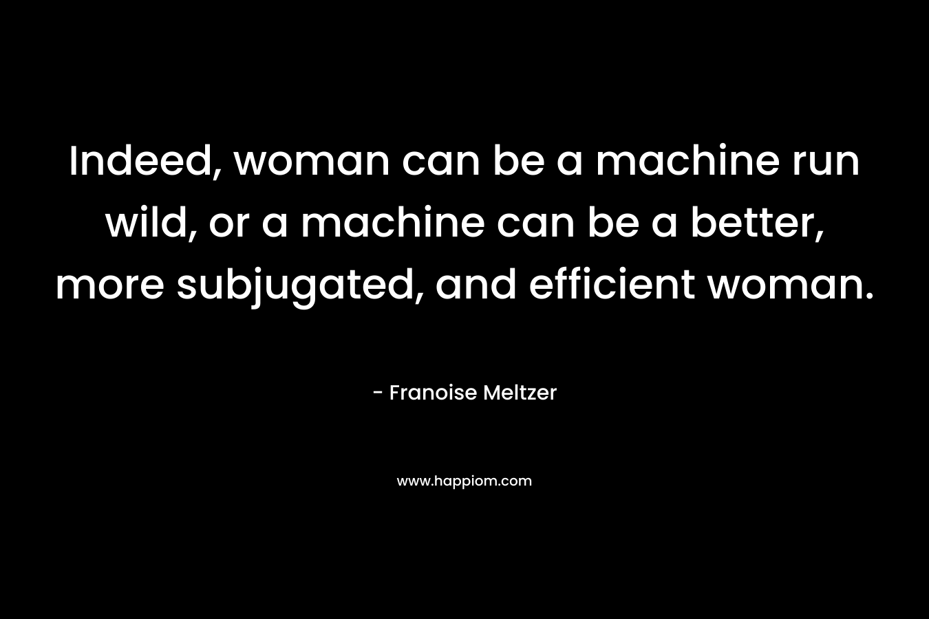 Indeed, woman can be a machine run wild, or a machine can be a better, more subjugated, and efficient woman.