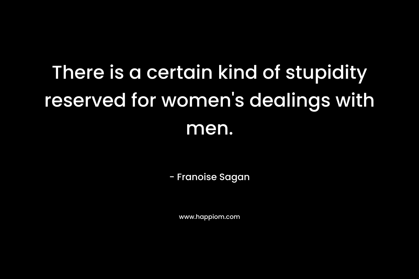 There is a certain kind of stupidity reserved for women’s dealings with men. – Franoise Sagan
