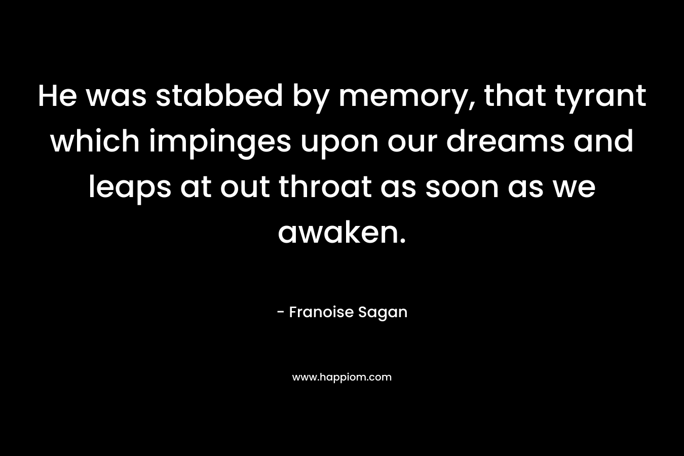 He was stabbed by memory, that tyrant which impinges upon our dreams and leaps at out throat as soon as we awaken.