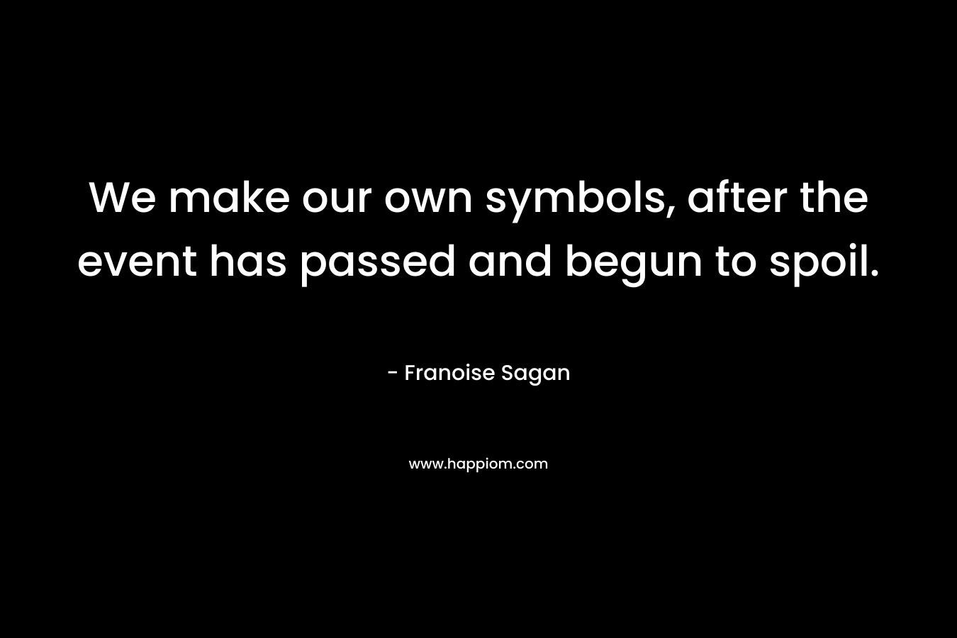 We make our own symbols, after the event has passed and begun to spoil. – Franoise Sagan