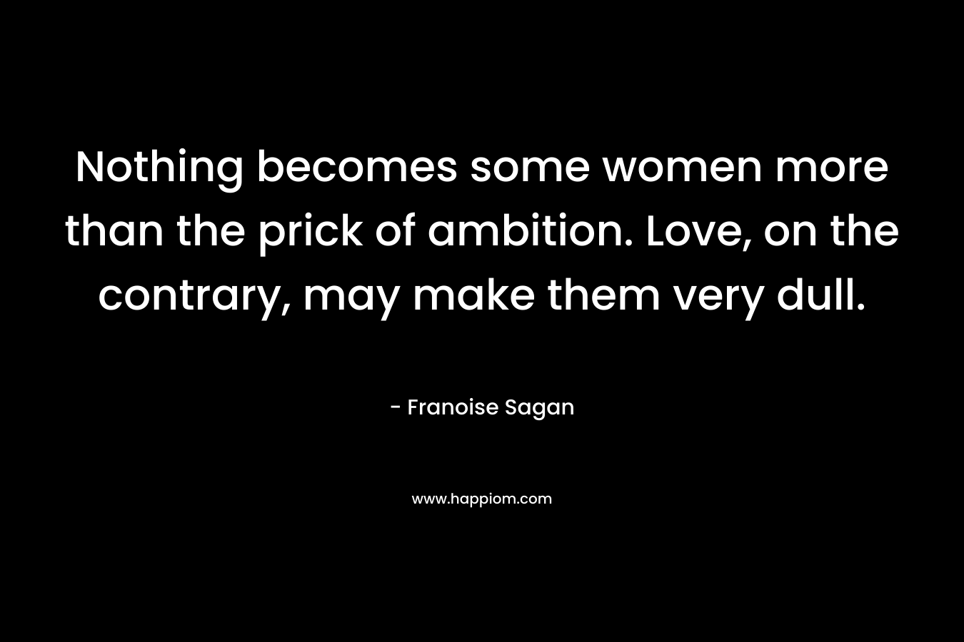 Nothing becomes some women more than the prick of ambition. Love, on the contrary, may make them very dull. – Franoise Sagan