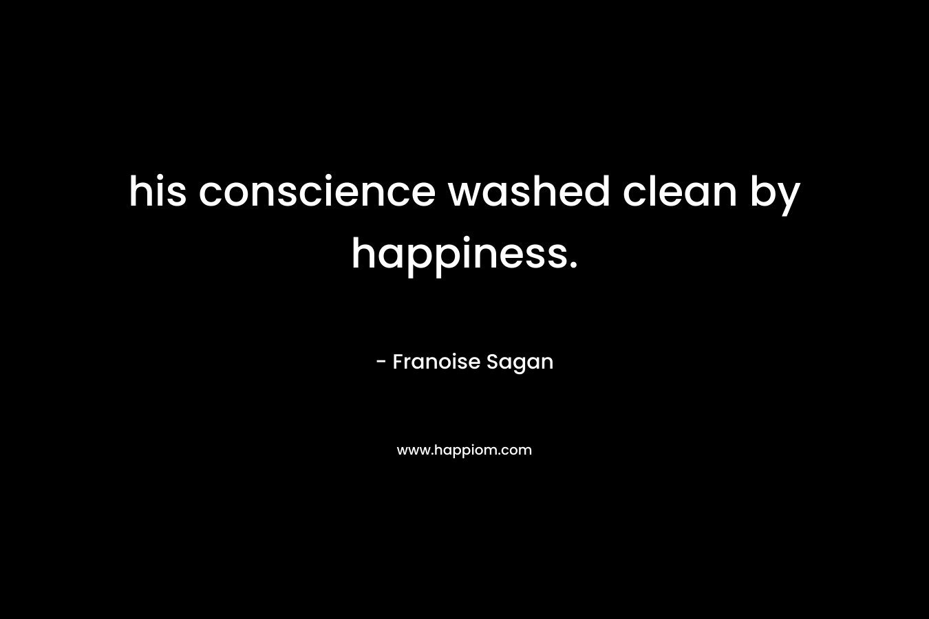 his conscience washed clean by happiness. – Franoise Sagan