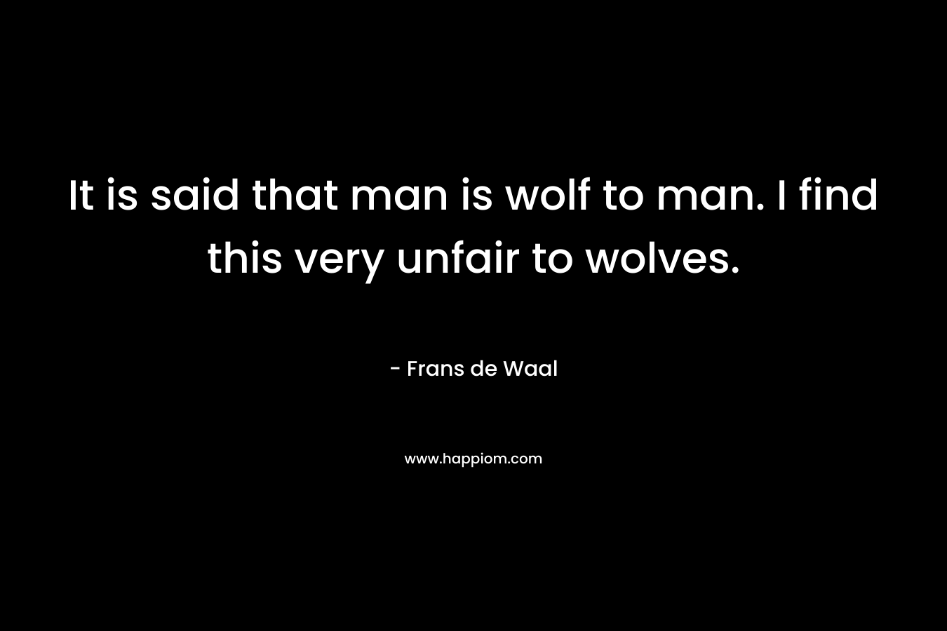 It is said that man is wolf to man. I find this very unfair to wolves.