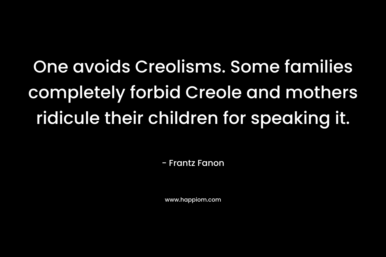 One avoids Creolisms. Some families completely forbid Creole and mothers ridicule their children for speaking it. – Frantz Fanon