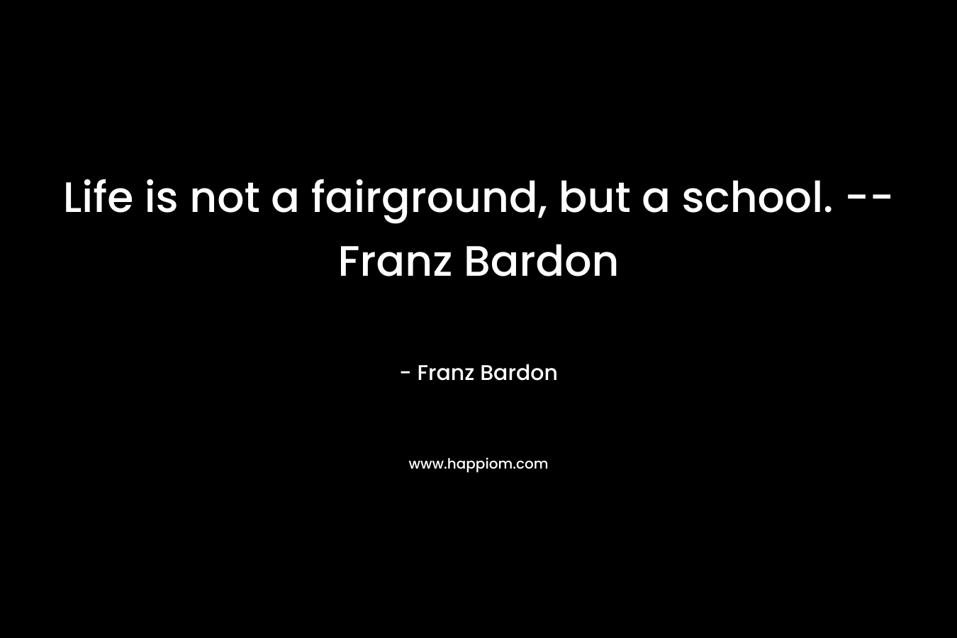 Life is not a fairground, but a school. -- Franz Bardon