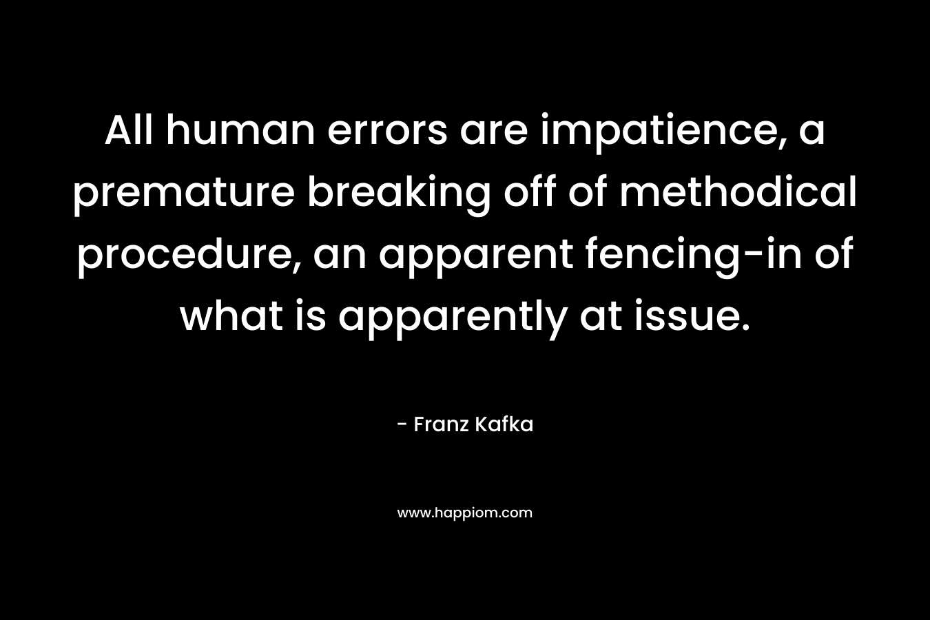 All human errors are impatience, a premature breaking off of methodical procedure, an apparent fencing-in of what is apparently at issue.