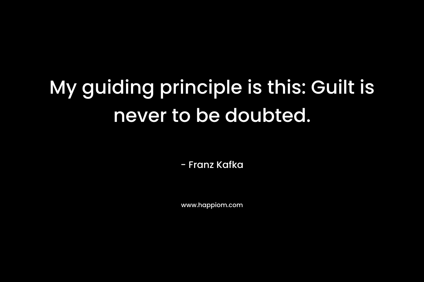 My guiding principle is this: Guilt is never to be doubted. – Franz Kafka