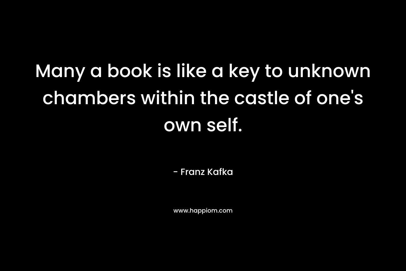 Many a book is like a key to unknown chambers within the castle of one’s own self. – Franz Kafka