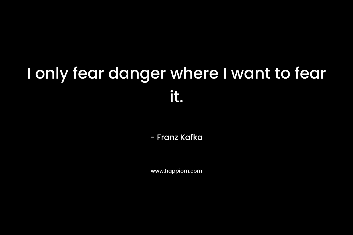 I only fear danger where I want to fear it.