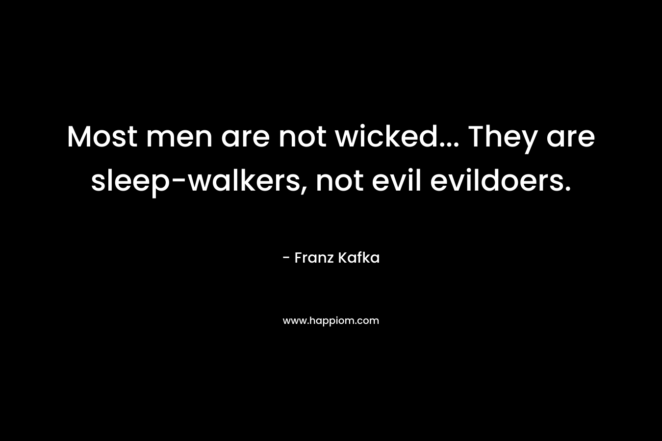 Most men are not wicked… They are sleep-walkers, not evil evildoers. – Franz Kafka
