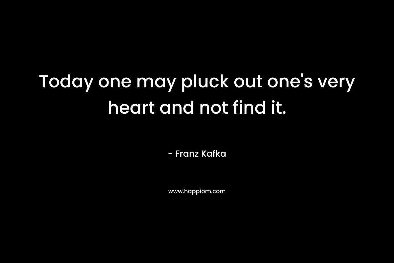 Today one may pluck out one's very heart and not find it.