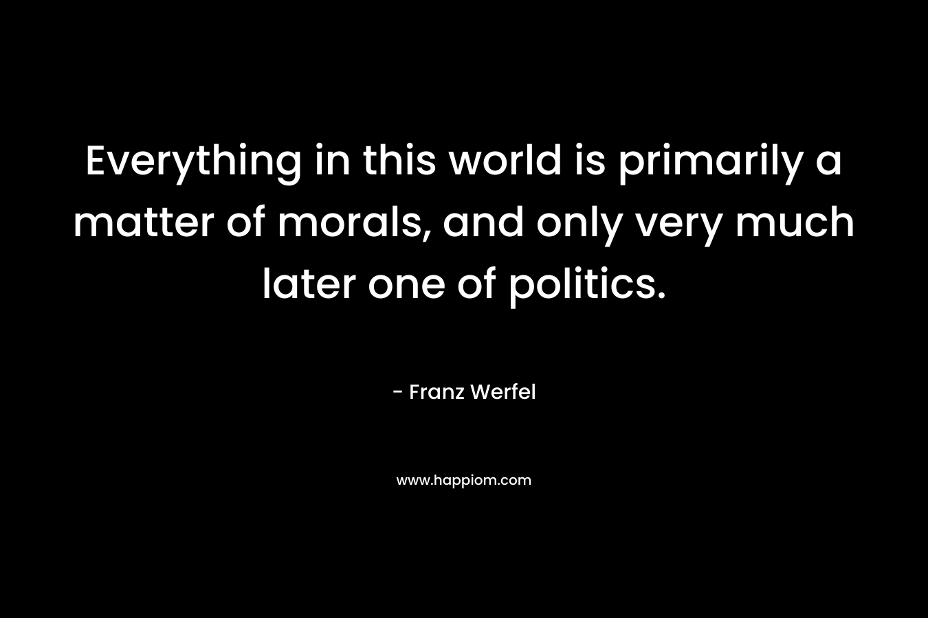 Everything in this world is primarily a matter of morals, and only very much later one of politics.