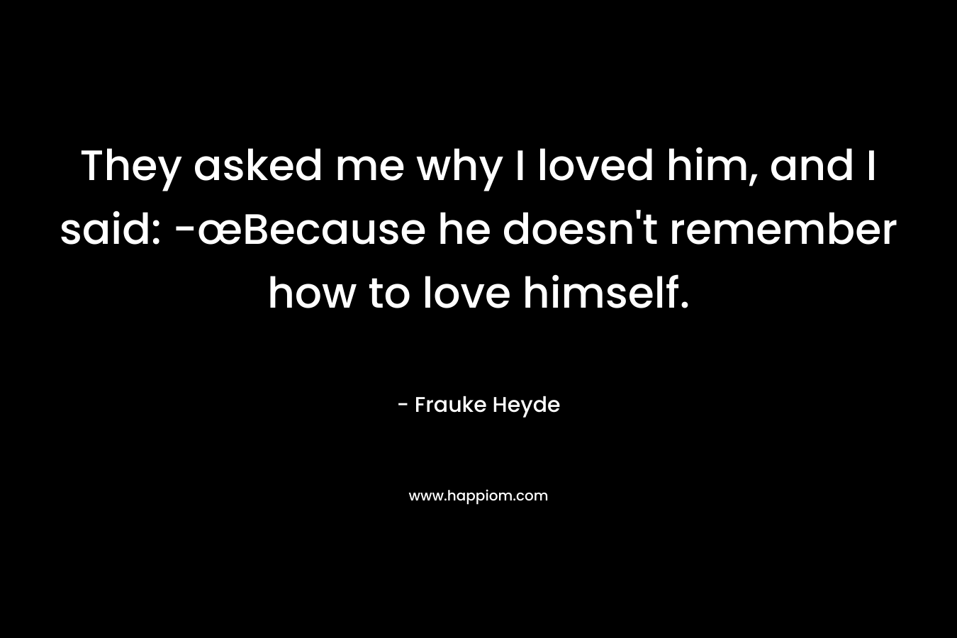 They asked me why I loved him, and I said: -œBecause he doesn't remember how to love himself.
