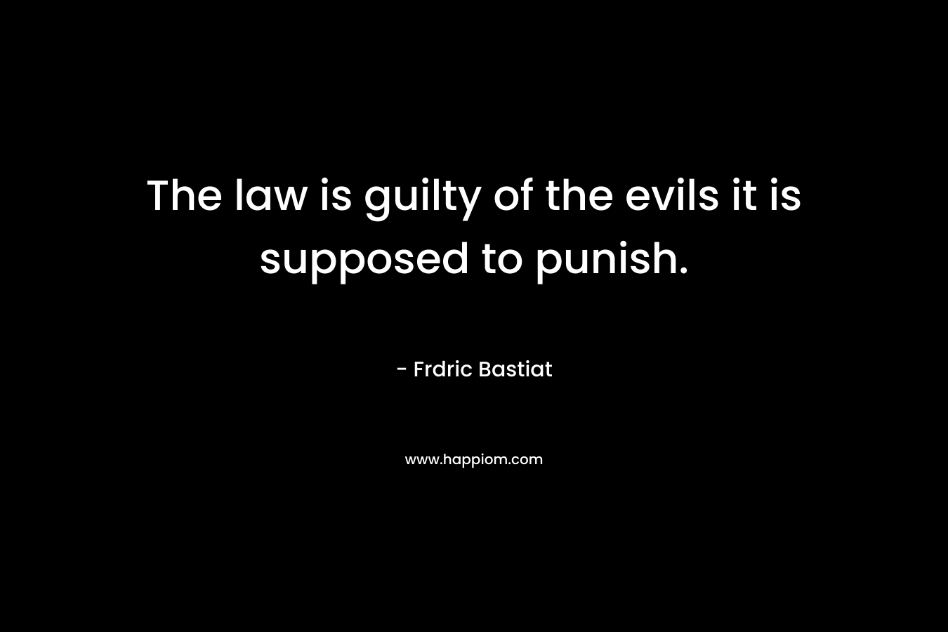 The law is guilty of the evils it is supposed to punish. – Frdric Bastiat