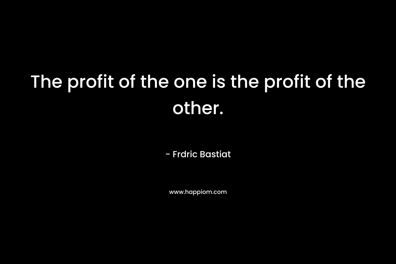 The profit of the one is the profit of the other. – Frdric Bastiat