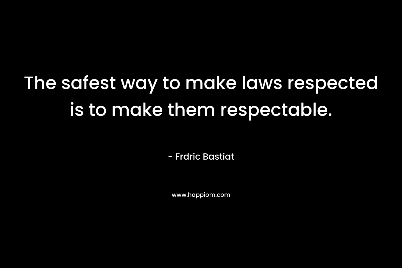 The safest way to make laws respected is to make them respectable. – Frdric Bastiat
