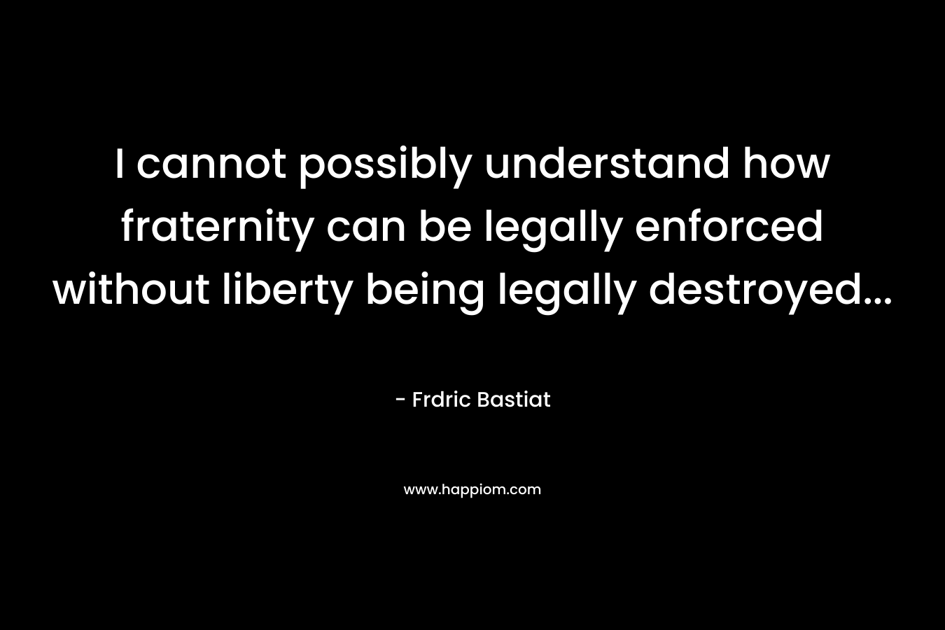 I cannot possibly understand how fraternity can be legally enforced without liberty being legally destroyed...
