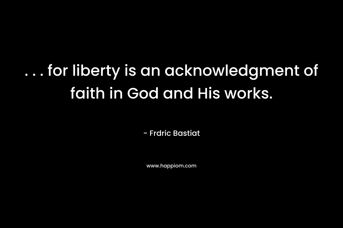 . . . for liberty is an acknowledgment of faith in God and His works. – Frdric Bastiat