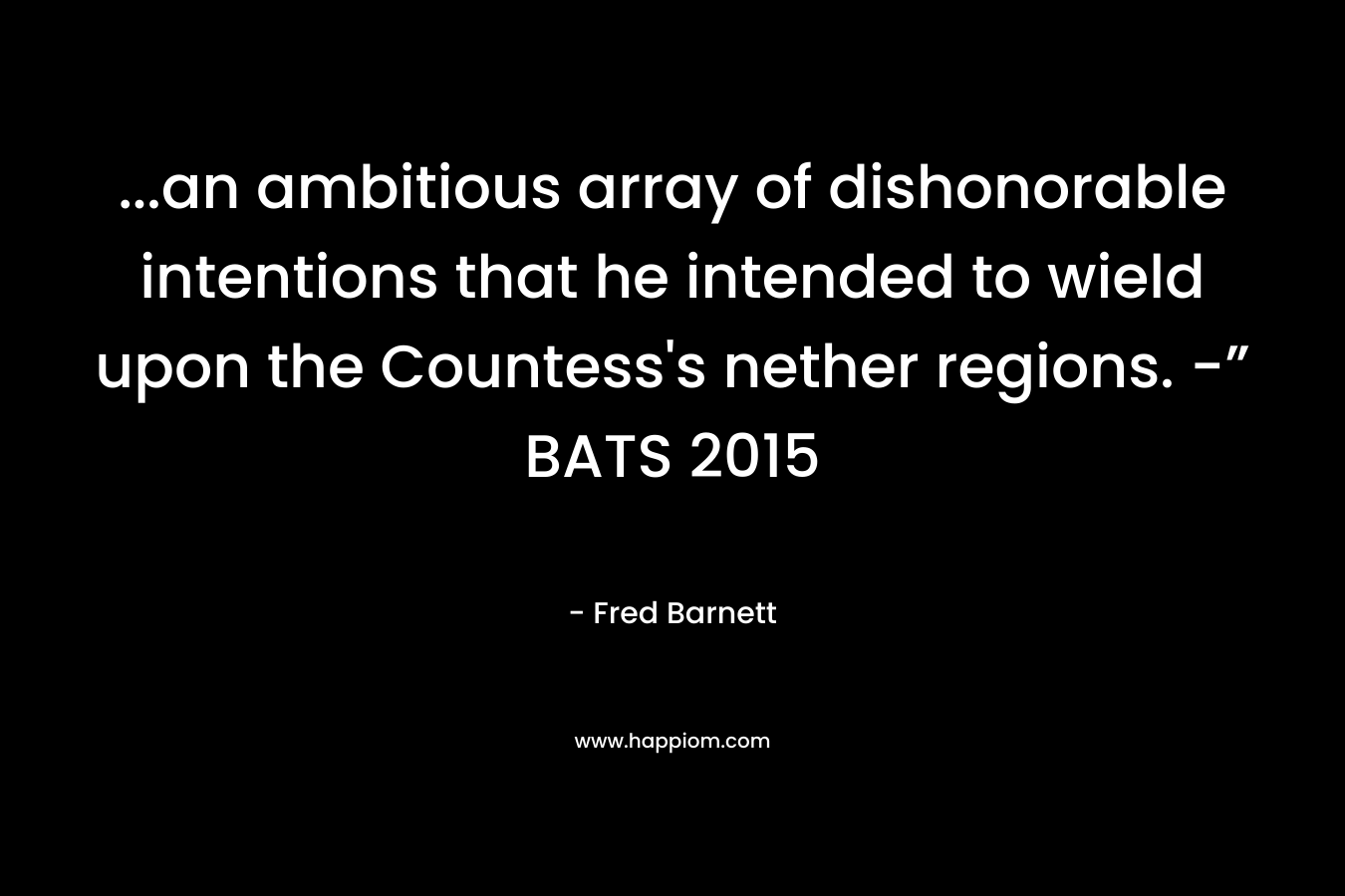 …an ambitious array of dishonorable intentions that he intended to wield upon the Countess’s nether regions. -” BATS 2015 – Fred Barnett