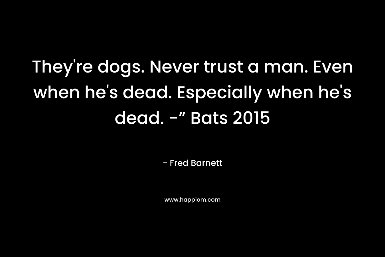 They're dogs. Never trust a man. Even when he's dead. Especially when he's dead. -” Bats 2015