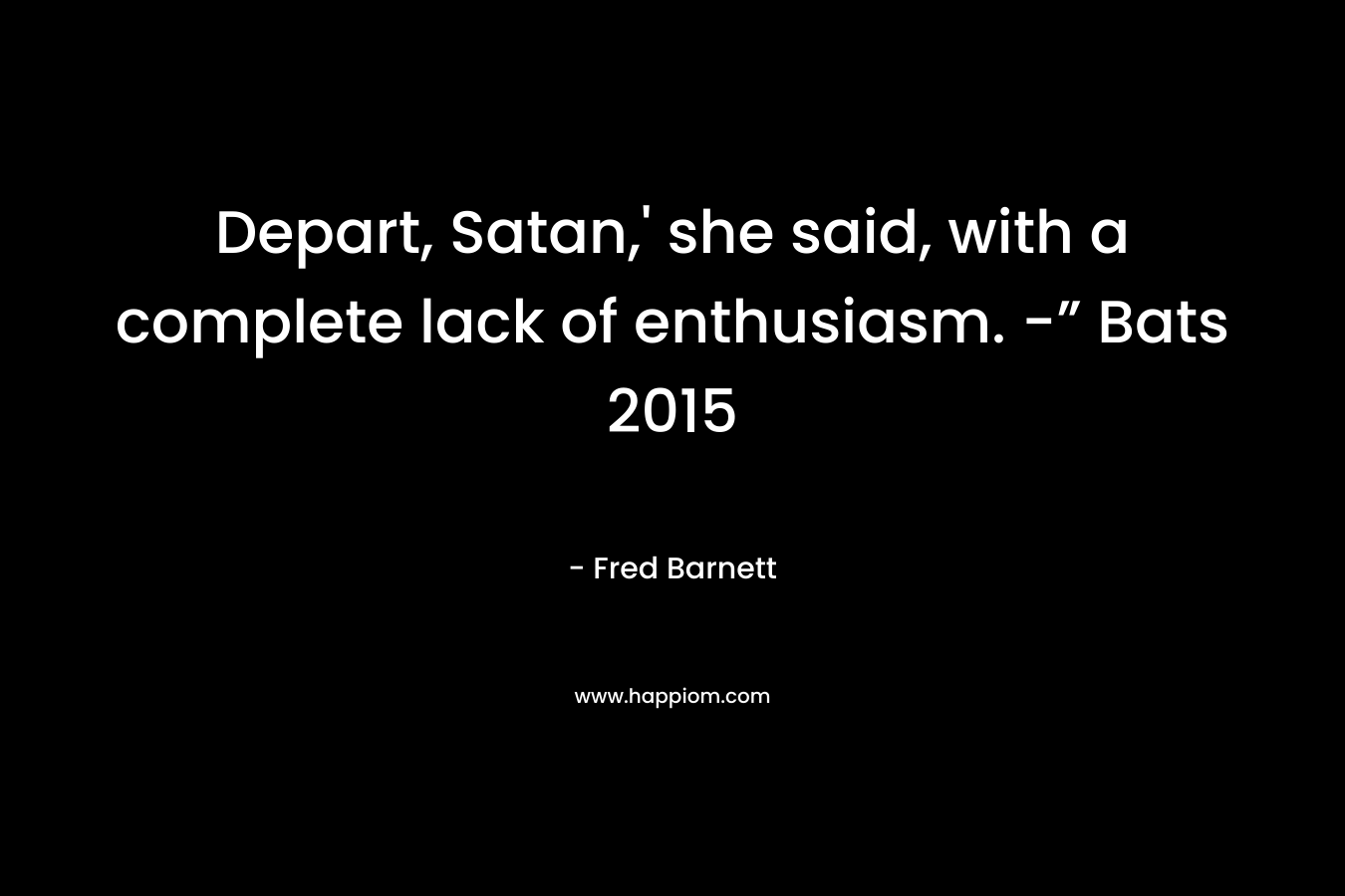 Depart, Satan,’ she said, with a complete lack of enthusiasm. -” Bats 2015 – Fred Barnett