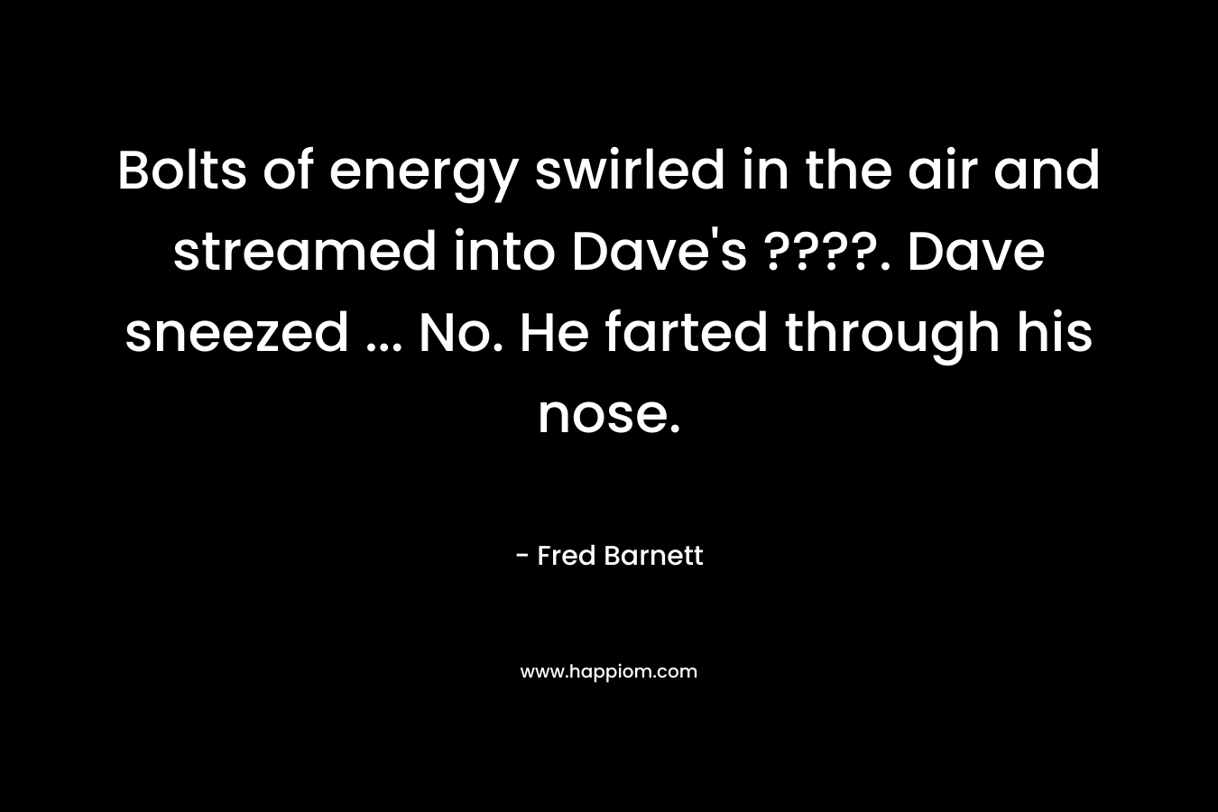 Bolts of energy swirled in the air and streamed into Dave’s ????. Dave sneezed … No. He farted through his nose. – Fred Barnett